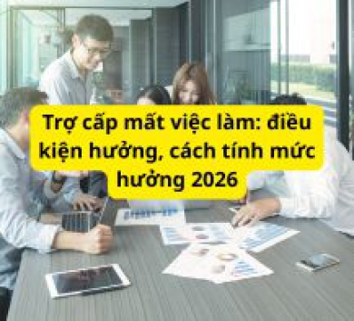 Trợ cấp mất việc làm: điều kiện hưởng, cách tính mức hưởng 2026