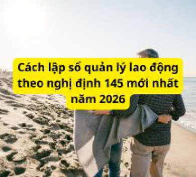 Cách lập sổ quản lý lao động theo nghị định 145 mới nhất năm 2026