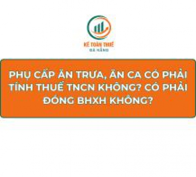 Phụ cấp ăn trưa, ăn ca có phải tính thuế TNCN không? Có phải đóng BHXH không?