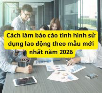 Cách làm báo cáo tình hình sử dụng lao động theo mẫu mới nhất năm 2026