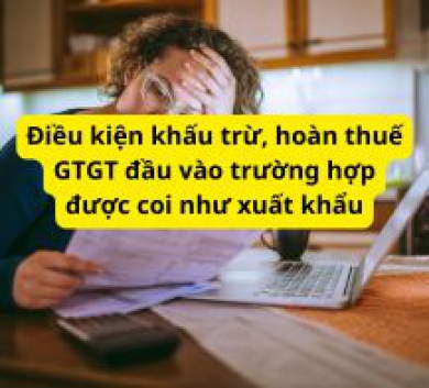 Điều kiện khấu trừ, hoàn thuế GTGT đầu vào trường hợp được coi như xuất khẩu